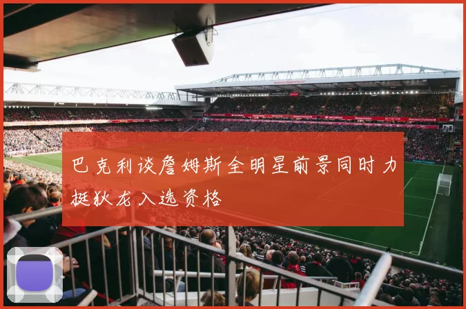 巴克利谈詹姆斯全明星前景同时力挺狄龙入选资格