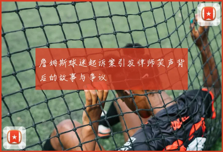 詹姆斯球迷起诉案引发律师笑声背后的故事与争议