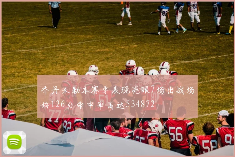 乔丹米勒本赛季表现亮眼7场出战场均126分命中率高达534872