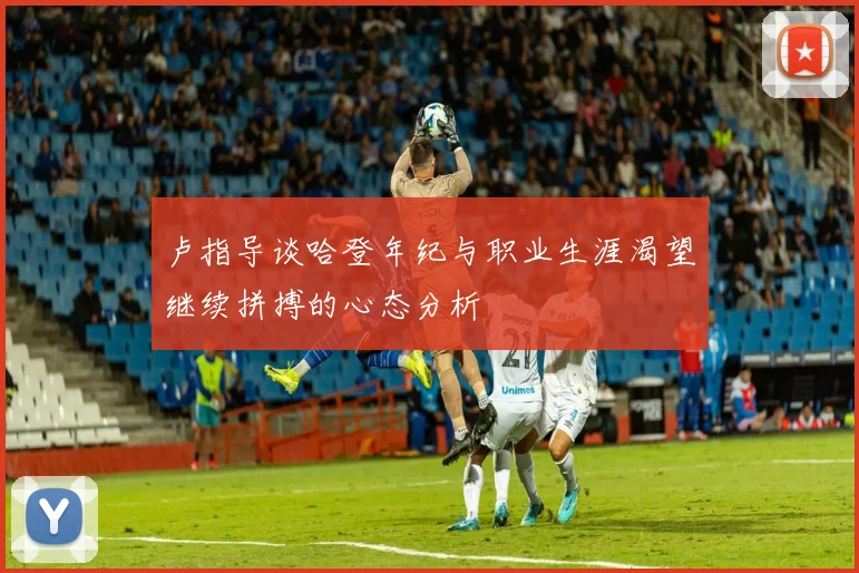 卢指导谈哈登年纪与职业生涯渴望继续拼搏的心态分析