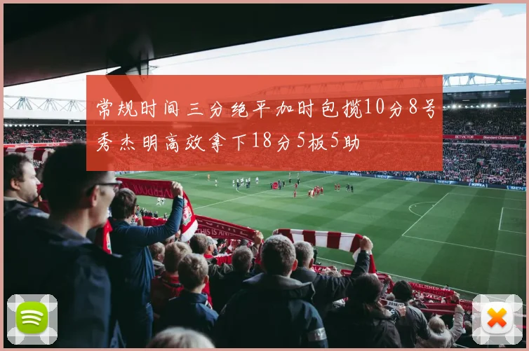 常规时间三分绝平加时包揽10分8号秀杰明高效拿下18分5板5助