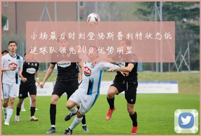 小杨最后时刻登场斯普利特状态低迷球队领先20分优势明显