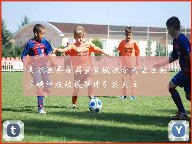 美职联再度调查费城联合总监坦纳涉嫌种族歧视事件引发关注