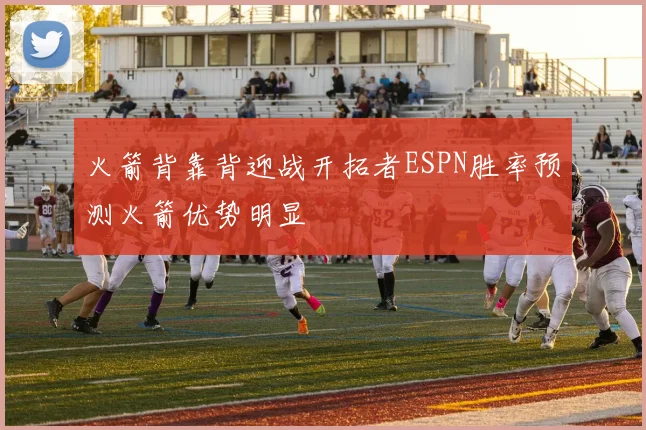 火箭背靠背迎战开拓者ESPN胜率预测火箭优势明显